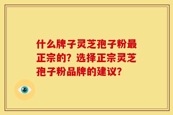 什么牌子灵芝孢子粉正宗的？选择正宗灵芝孢子粉品牌的建议？