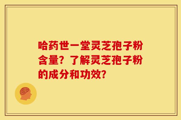 哈药世一堂灵芝孢子粉含量？了解灵芝孢子粉的成分和功效？