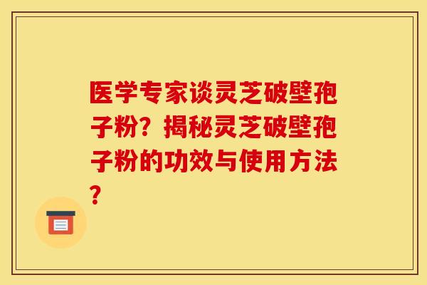 医学专家谈灵芝破壁孢子粉？揭秘灵芝破壁孢子粉的功效与使用方法？