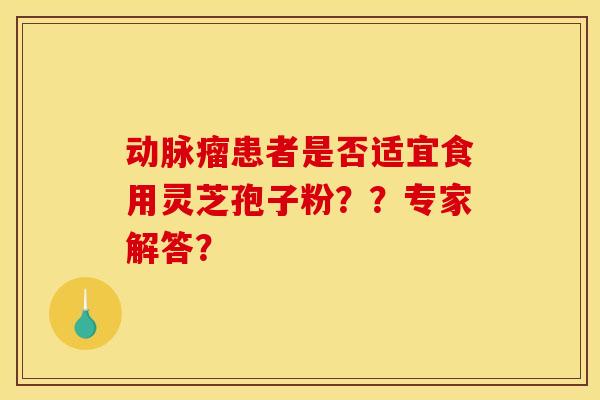 动脉瘤患者是否适宜食用灵芝孢子粉？？专家解答？