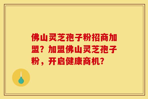 佛山灵芝孢子粉招商加盟？加盟佛山灵芝孢子粉，开启健康商机？