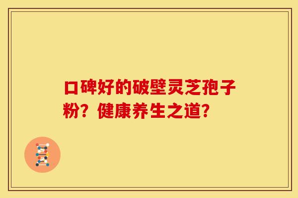 口碑好的破壁灵芝孢子粉？健康养生之道？