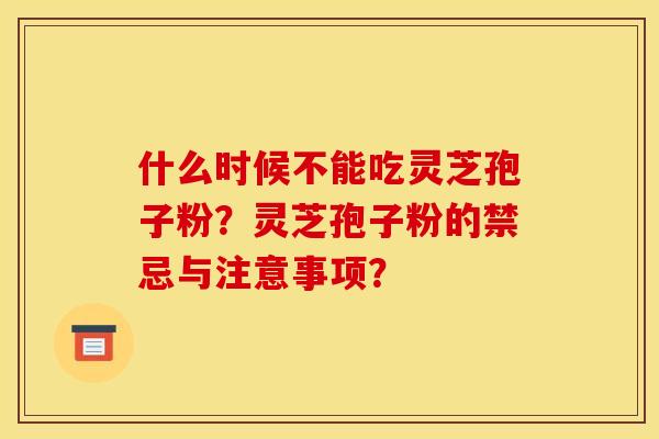 什么时候不能吃灵芝孢子粉？灵芝孢子粉的禁忌与注意事项？