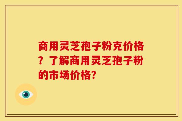 商用灵芝孢子粉克价格？了解商用灵芝孢子粉的市场价格？