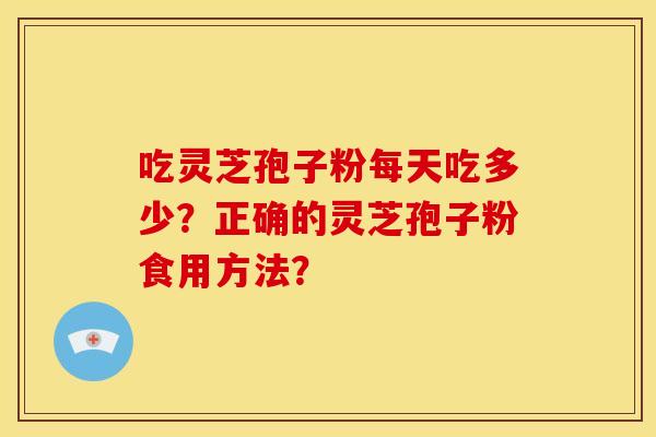吃灵芝孢子粉每天吃多少？正确的灵芝孢子粉食用方法？