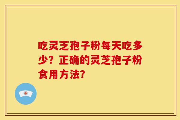 吃灵芝孢子粉每天吃多少？正确的灵芝孢子粉食用方法？