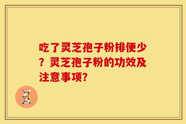 吃了灵芝孢子粉排便少？灵芝孢子粉的功效及注意事项？