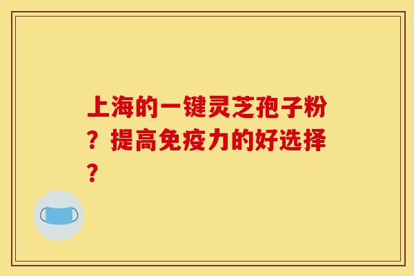 上海的一键灵芝孢子粉?提高免疫力的好选择? 上海的一键灵芝孢子粉?提高免疫力的好选择?