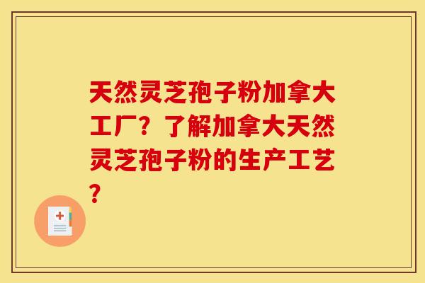 天然灵芝孢子粉加拿大工厂？了解加拿大天然灵芝孢子粉的生产工艺？