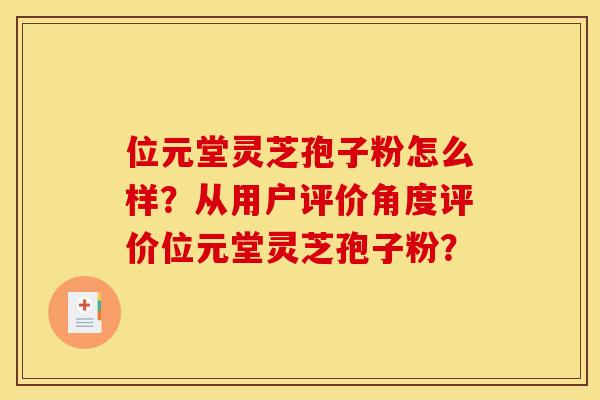 位元堂灵芝孢子粉怎么样？从用户评价角度评价位元堂灵芝孢子粉？