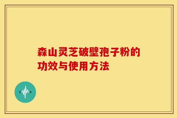森山灵芝破壁孢子粉的功效与使用方法 森山灵芝破壁孢子粉的功效与使用方法