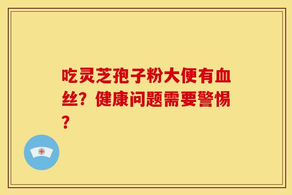 吃灵芝孢子粉大便有血丝？健康问题需要警惕？