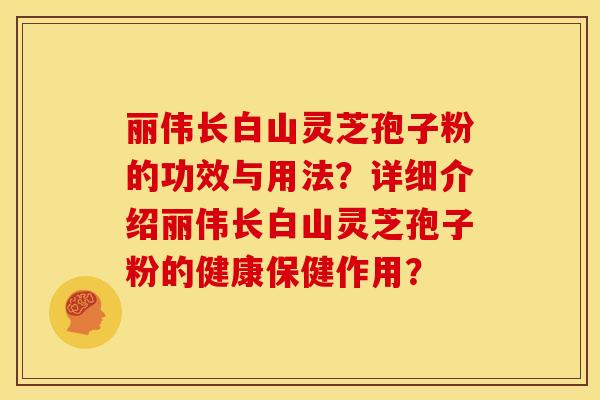 丽伟长白山灵芝孢子粉的功效与用法？详细介绍丽伟长白山灵芝孢子粉的健康保健作用？