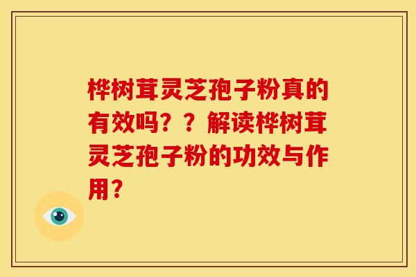 桦树茸灵芝孢子粉真的有效吗？？解读桦树茸灵芝孢子粉的功效与作用？