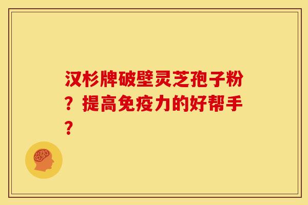 汉杉牌破壁灵芝孢子粉?提高免疫力的好帮手? 汉杉牌破壁灵芝孢子粉?提高免疫力的好帮手?