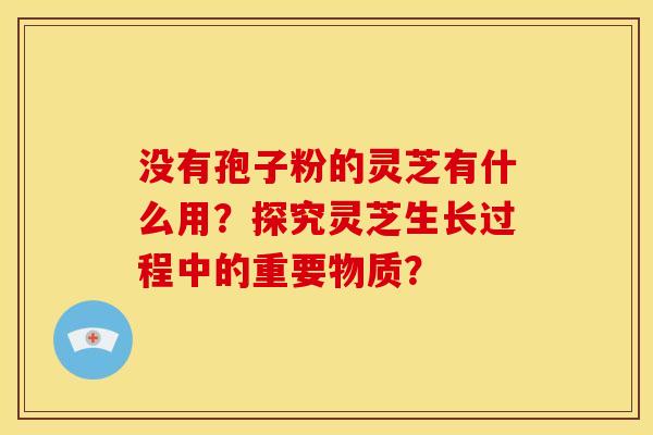 没有孢子粉的灵芝有什么用？探究灵芝生长过程中的重要物质？