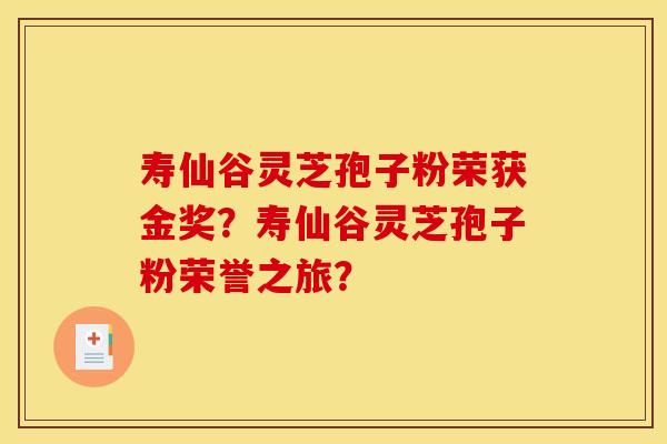 寿仙谷灵芝孢子粉荣获金奖？寿仙谷灵芝孢子粉荣誉之旅？