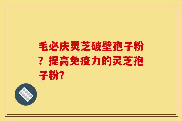 毛必庆灵芝破壁孢子粉？提高免疫力的灵芝孢子粉？