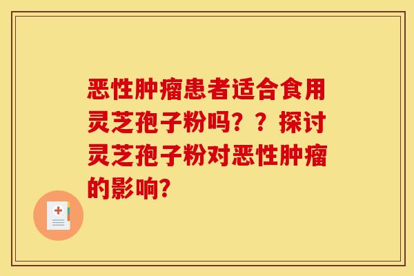 恶性患者适合食用灵芝孢子粉吗??探讨灵芝孢子粉对恶性的影响? 恶性患者适合食用灵芝孢子粉吗??探讨灵芝孢子粉对恶性的影响?