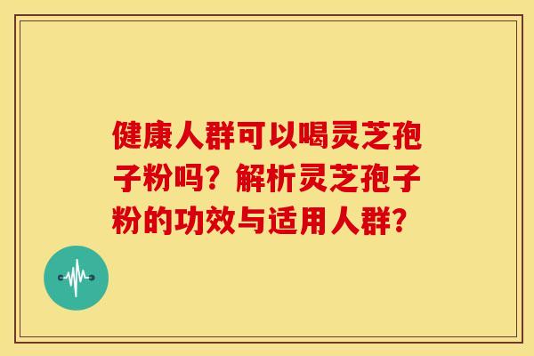 健康人群可以喝灵芝孢子粉吗？解析灵芝孢子粉的功效与适用人群？