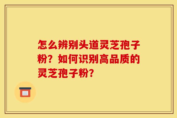 怎么辨别头道灵芝孢子粉？如何识别高品质的灵芝孢子粉？