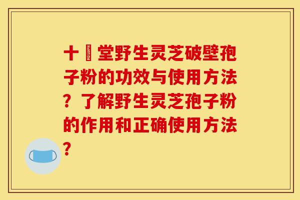 十徳堂野生灵芝破壁孢子粉的功效与使用方法?了解野生灵芝孢子粉的作用和正确使用方法? 十徳堂野生灵芝破壁孢子粉的功效与使用方法?了解野生灵芝孢子粉的作用和正确使用方法?