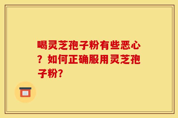 喝灵芝孢子粉有些恶心？如何正确服用灵芝孢子粉？