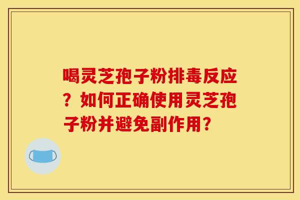 喝灵芝孢子粉排毒反应？如何正确使用灵芝孢子粉并避免副作用？
