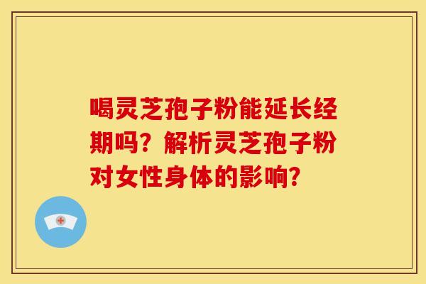 喝灵芝孢子粉能延长经期吗?解析灵芝孢子粉对女性身体的影响? 喝灵芝孢子粉能延长经期吗?解析灵芝孢子粉对女性身体的影响?