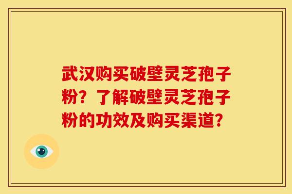武汉购买破壁灵芝孢子粉？了解破壁灵芝孢子粉的功效及购买渠道？