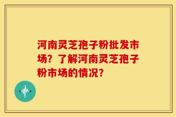 河南灵芝孢子粉批发市场?了解河南灵芝孢子粉市场的情况? 河南灵芝孢子粉批发市场?了解河南灵芝孢子粉市场的情况?