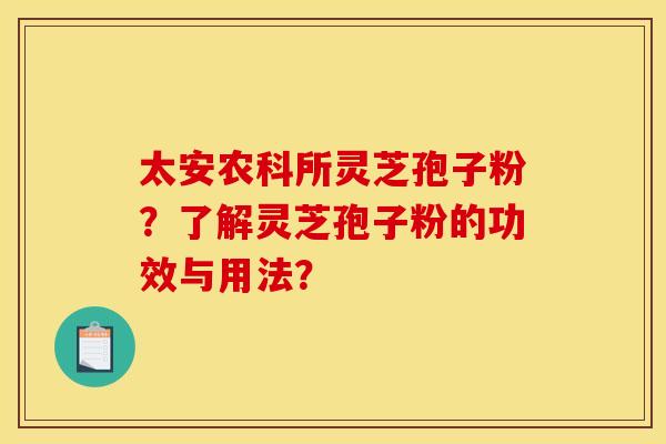 太安农科所灵芝孢子粉?了解灵芝孢子粉的功效与用法? 太安农科所灵芝孢子粉?了解灵芝孢子粉的功效与用法?