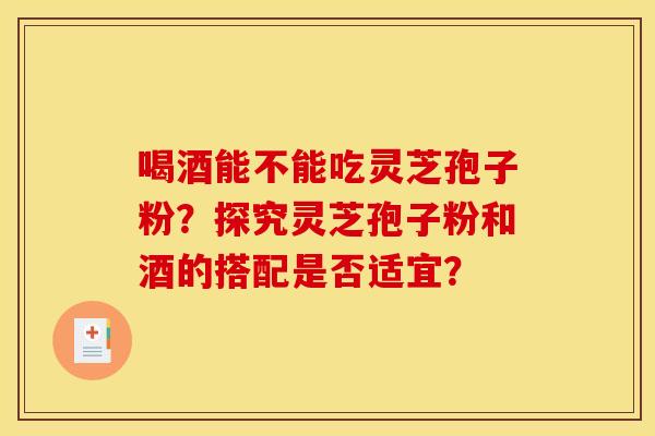 喝酒能不能吃灵芝孢子粉?探究灵芝孢子粉和酒的搭配是否适宜? 喝酒能不能吃灵芝孢子粉?探究灵芝孢子粉和酒的搭配是否适宜?