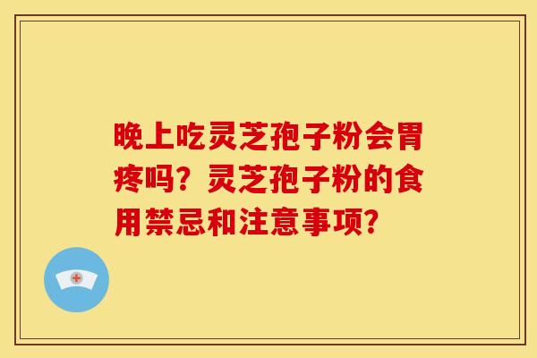 晚上吃灵芝孢子粉会胃疼吗?灵芝孢子粉的食用禁忌和注意事项? 晚上吃灵芝孢子粉会胃疼吗?灵芝孢子粉的食用禁忌和注意事项?