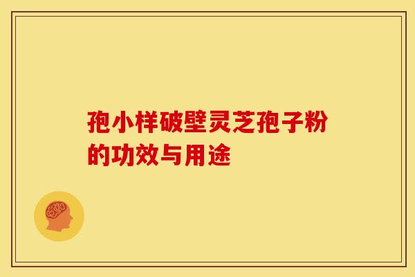 孢小样破壁灵芝孢子粉的功效与用途 孢小样破壁灵芝孢子粉的功效与用途
