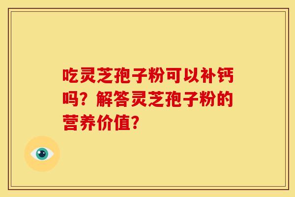 吃灵芝孢子粉可以补钙吗?解答灵芝孢子粉的营养价值? 吃灵芝孢子粉可以补钙吗?解答灵芝孢子粉的营养价值?