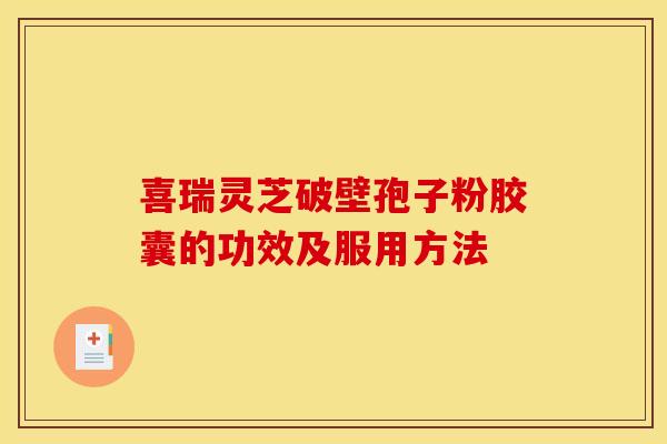 喜瑞灵芝破壁孢子粉胶囊的功效及服用方法