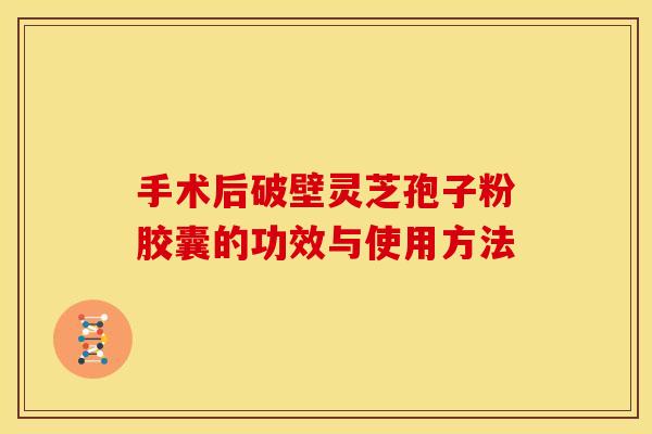 手术后破壁灵芝孢子粉胶囊的功效与使用方法 手术后破壁灵芝孢子粉胶囊的功效与使用方法
