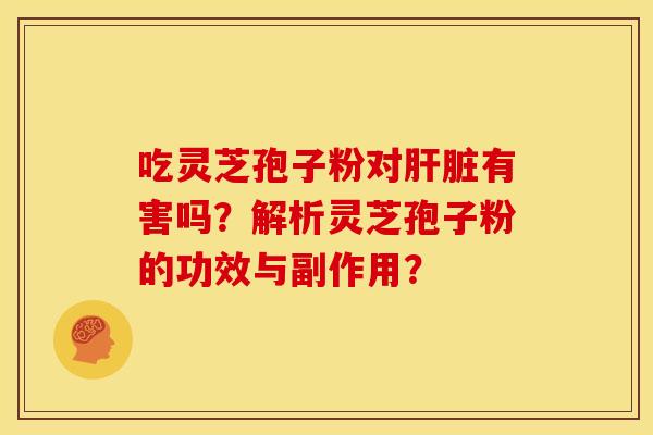 吃灵芝孢子粉对有害吗？解析灵芝孢子粉的功效与副作用？
