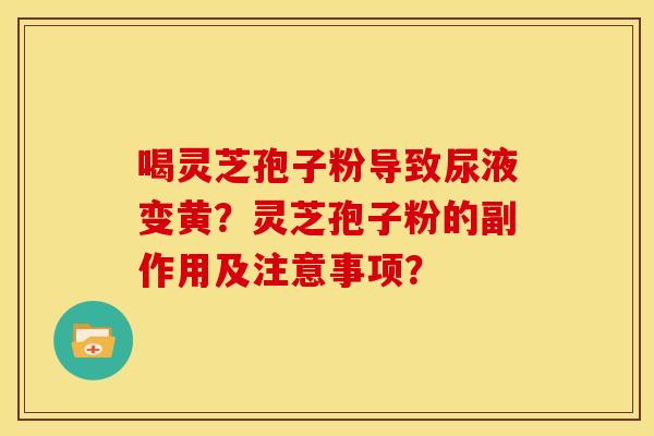 喝灵芝孢子粉导致尿液变黄?灵芝孢子粉的副作用及注意事项? 喝灵芝孢子粉导致尿液变黄?灵芝孢子粉的副作用及注意事项?