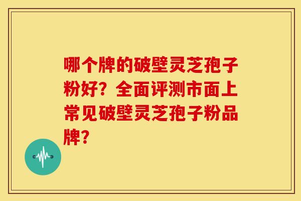 哪个牌的破壁灵芝孢子粉好?全面评测市面上常见破壁灵芝孢子粉品牌? 哪个牌的破壁灵芝孢子粉好?全面评测市面上常见破壁灵芝孢子粉品牌?