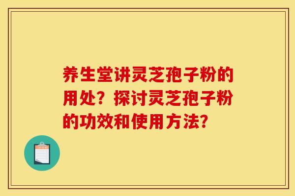 养生堂讲灵芝孢子粉的用处?探讨灵芝孢子粉的功效和使用方法? 养生堂讲灵芝孢子粉的用处?探讨灵芝孢子粉的功效和使用方法?