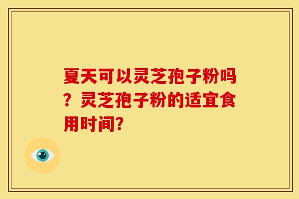 夏天可以灵芝孢子粉吗?灵芝孢子粉的适宜食用时间? 夏天可以灵芝孢子粉吗?灵芝孢子粉的适宜食用时间?