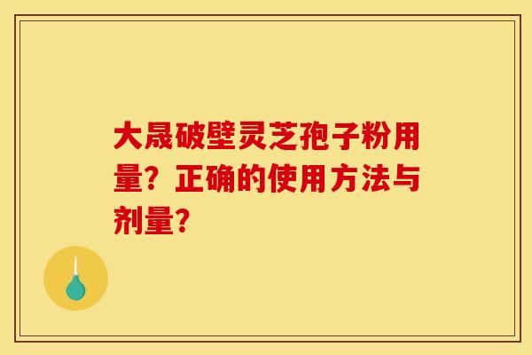 大晟破壁灵芝孢子粉用量?正确的使用方法与剂量? 大晟破壁灵芝孢子粉用量?正确的使用方法与剂量?