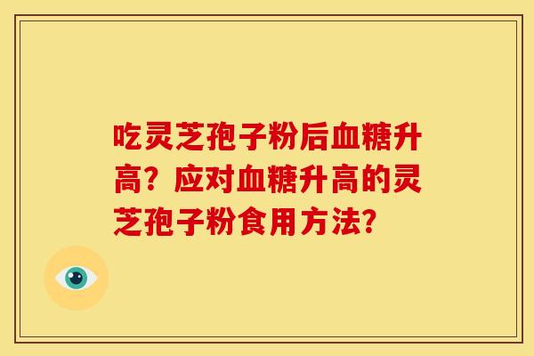 吃灵芝孢子粉后升高?应对升高的灵芝孢子粉食用方法? 吃灵芝孢子粉后升高?应对升高的灵芝孢子粉食用方法?