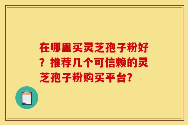 在哪里买灵芝孢子粉好?推荐几个可信赖的灵芝孢子粉购买平台? 在哪里买灵芝孢子粉好?推荐几个可信赖的灵芝孢子粉购买平台?