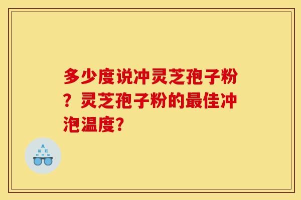 多少度说冲灵芝孢子粉?灵芝孢子粉的佳冲泡温度? 多少度说冲灵芝孢子粉?灵芝孢子粉的佳冲泡温度?