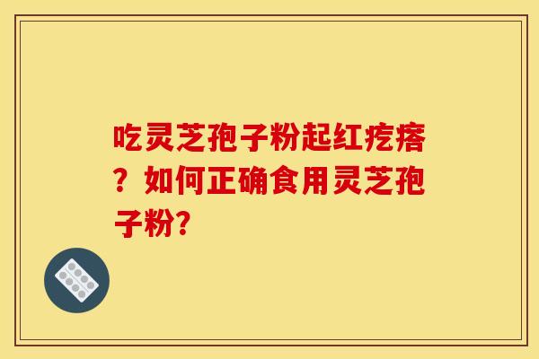 吃灵芝孢子粉起红疙瘩?如何正确食用灵芝孢子粉? 吃灵芝孢子粉起红疙瘩?如何正确食用灵芝孢子粉?