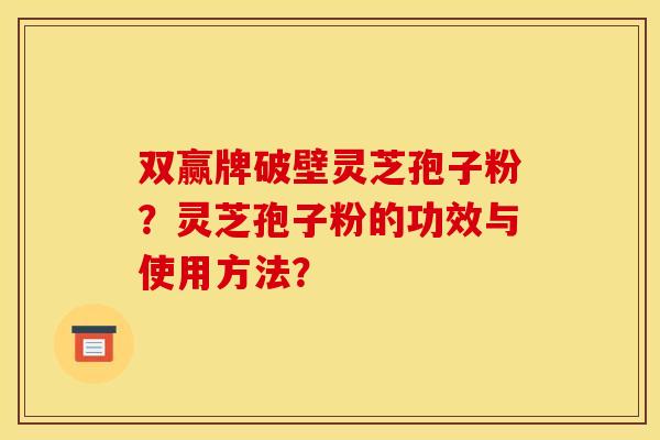 双赢牌破壁灵芝孢子粉?灵芝孢子粉的功效与使用方法? 双赢牌破壁灵芝孢子粉?灵芝孢子粉的功效与使用方法?