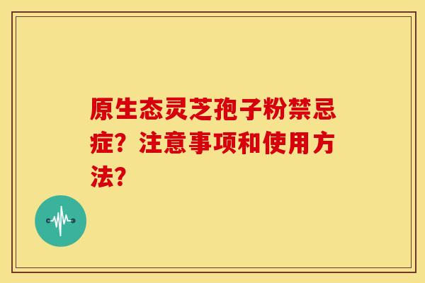 原生态灵芝孢子粉禁忌症?注意事项和使用方法? 原生态灵芝孢子粉禁忌症?注意事项和使用方法?
